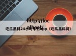 吃瓜黑料24小时不打app（吃瓜黑料网）
